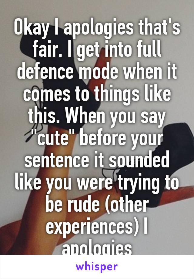 Okay I apologies that's fair. I get into full defence mode when it comes to things like this. When you say "cute" before your sentence it sounded like you were trying to be rude (other experiences) I apologies