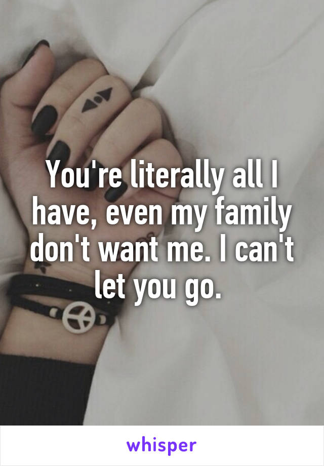 You're literally all I have, even my family don't want me. I can't let you go. 