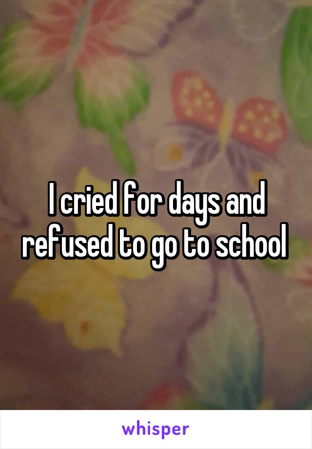 I cried for days and refused to go to school 