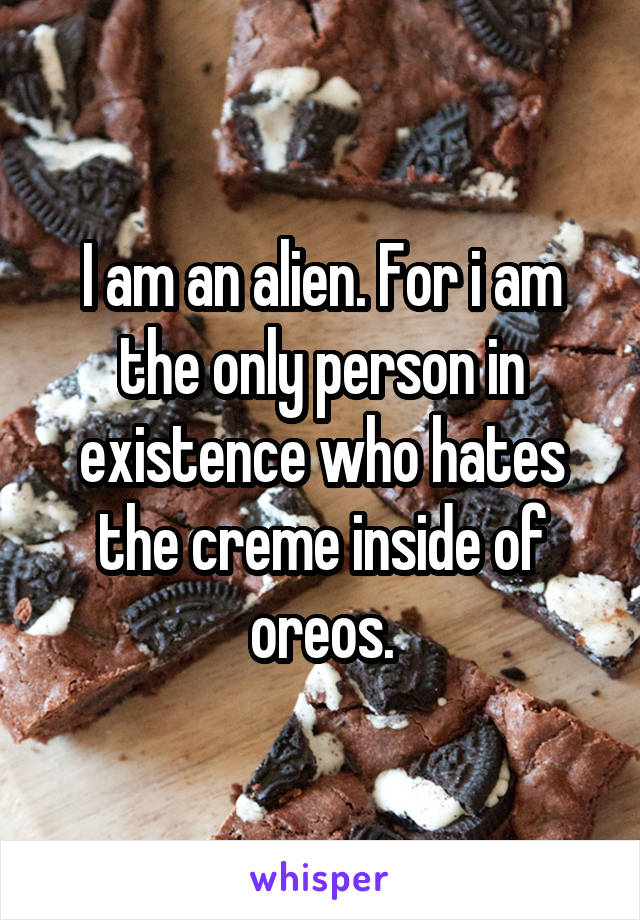 I am an alien. For i am the only person in existence who hates the creme inside of oreos.