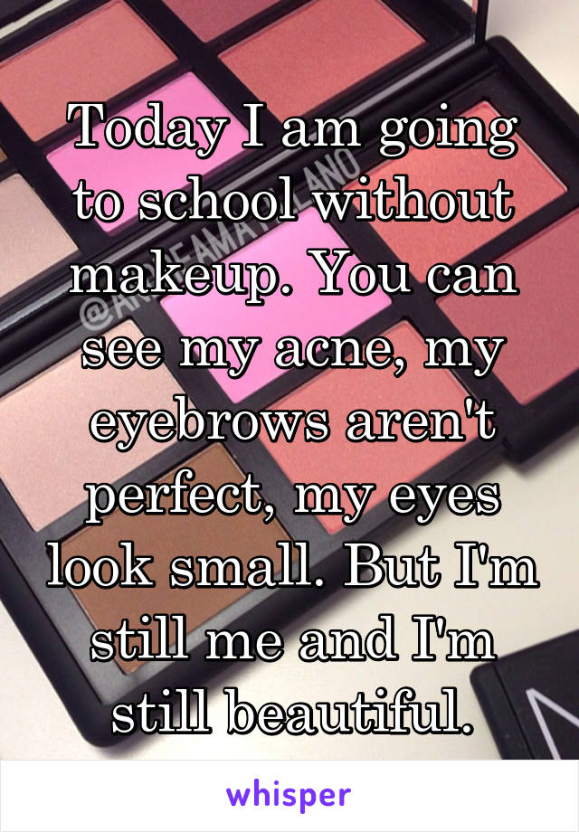 Today I am going to school without makeup. You can see my acne, my eyebrows aren't perfect, my eyes look small. But I'm still me and I'm still beautiful.