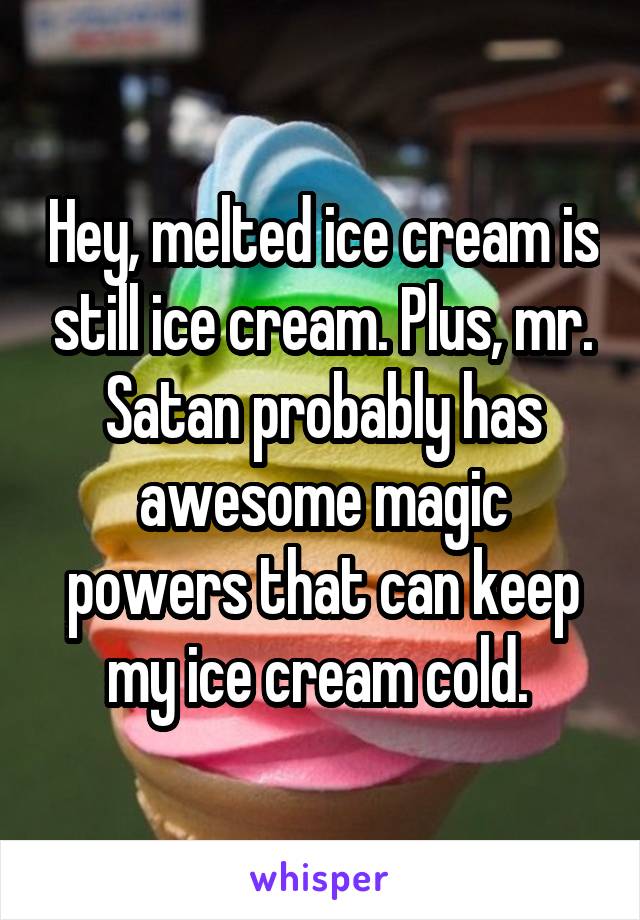 Hey, melted ice cream is still ice cream. Plus, mr. Satan probably has awesome magic powers that can keep my ice cream cold. 