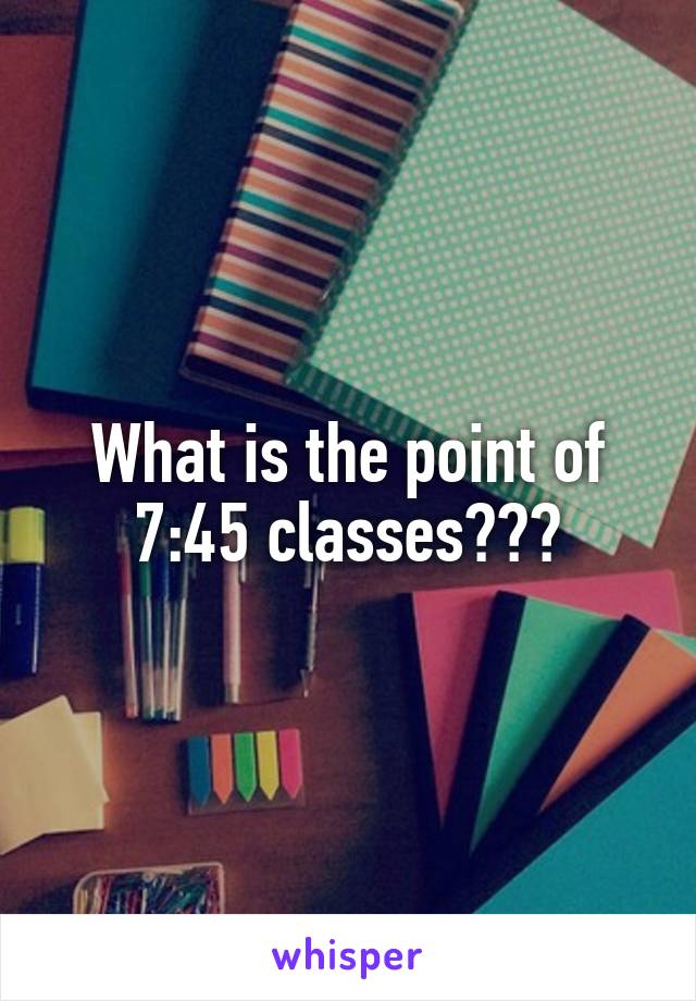 What is the point of 7:45 classes???