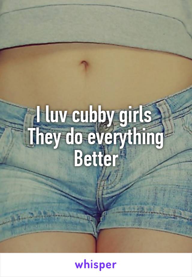 I luv cubby girls 
They do everything
Better