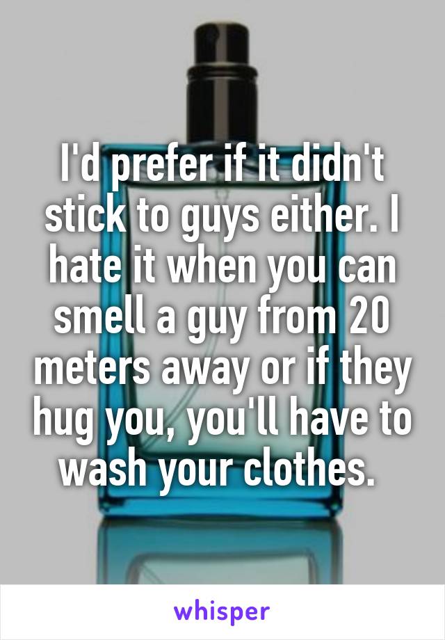 I'd prefer if it didn't stick to guys either. I hate it when you can smell a guy from 20 meters away or if they hug you, you'll have to wash your clothes. 