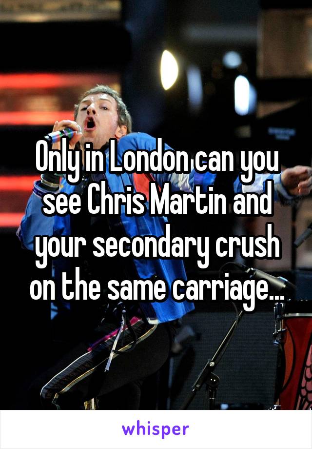 Only in London can you see Chris Martin and your secondary crush on the same carriage...