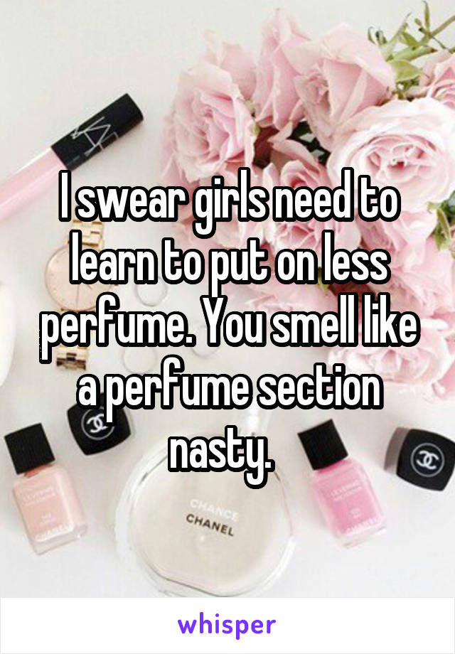 I swear girls need to learn to put on less perfume. You smell like a perfume section nasty.  