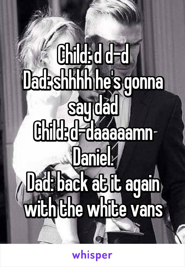 Child: d d-d
Dad: shhhh he's gonna say dad
Child: d-daaaaamn Daniel.
Dad: back at it again with the white vans