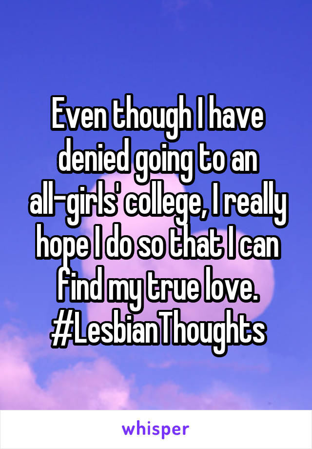 Even though I have denied going to an all-girls' college, I really hope I do so that I can find my true love.
#LesbianThoughts