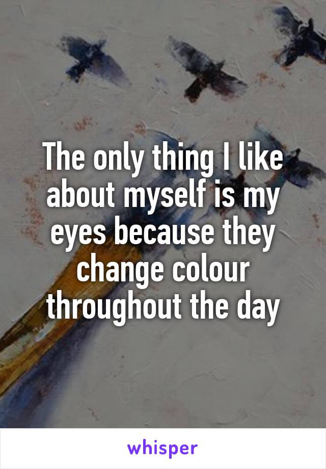 The only thing I like about myself is my eyes because they change colour throughout the day