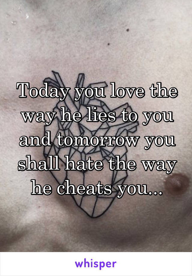 Today you love the way he lies to you and tomorrow you shall hate the way he cheats you...