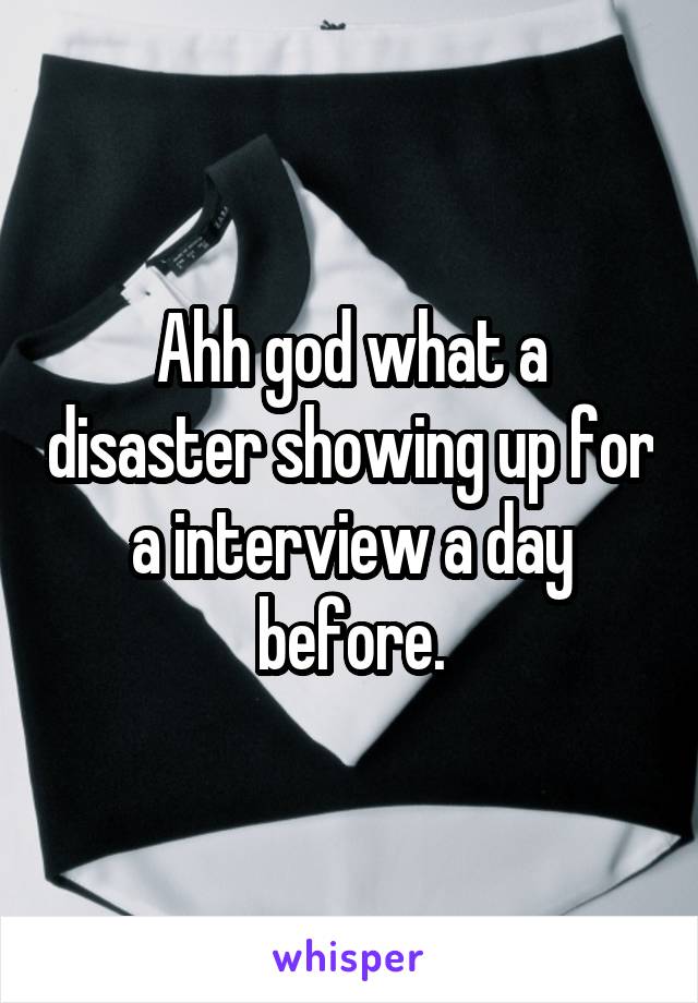 Ahh god what a disaster showing up for a interview a day before.