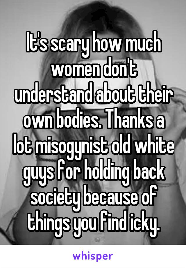 It's scary how much women don't understand about their own bodies. Thanks a lot misogynist old white guys for holding back society because of things you find icky.