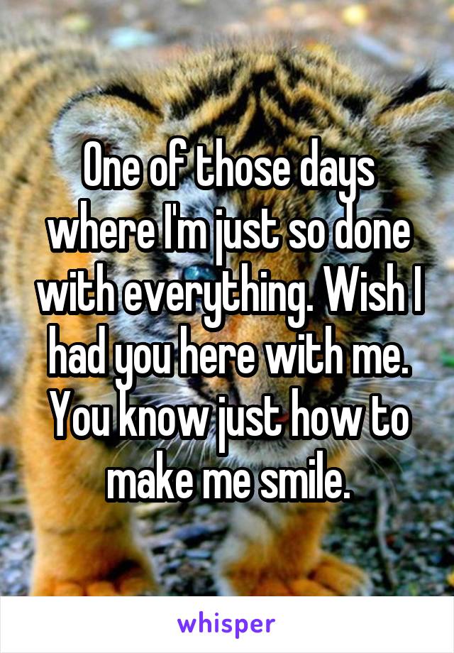 One of those days where I'm just so done with everything. Wish I had you here with me. You know just how to make me smile.