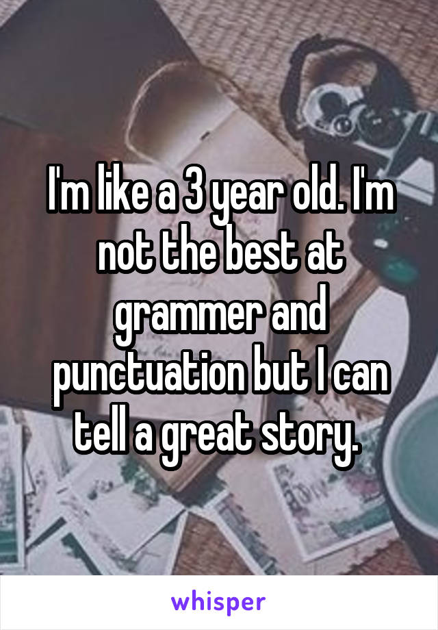 I'm like a 3 year old. I'm not the best at grammer and punctuation but I can tell a great story. 