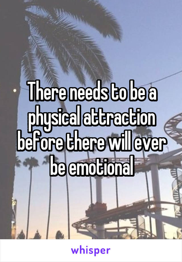 There needs to be a physical attraction before there will ever be emotional