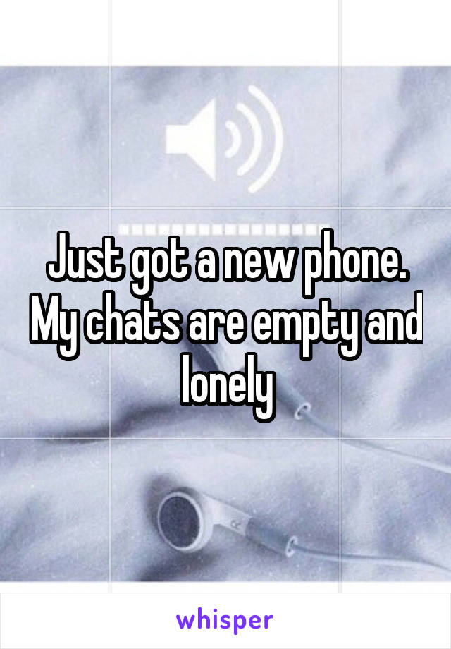 Just got a new phone. My chats are empty and lonely