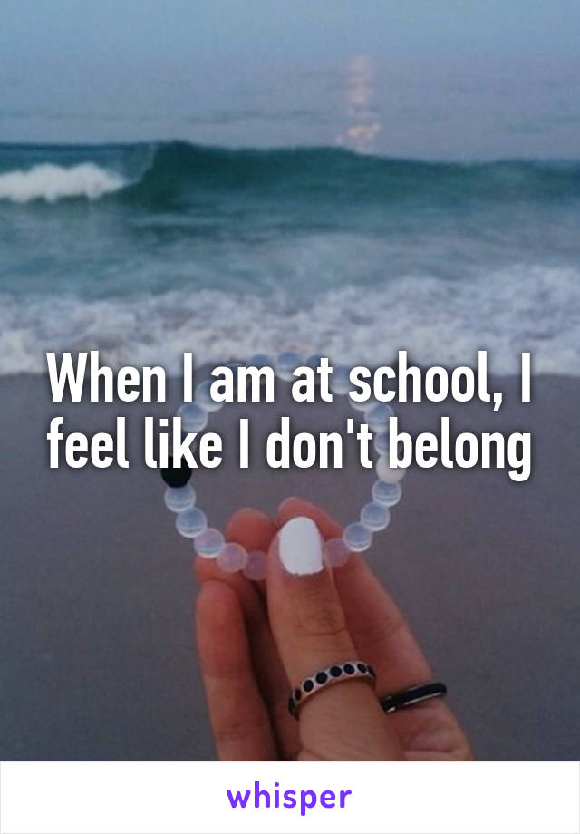 When I am at school, I feel like I don't belong