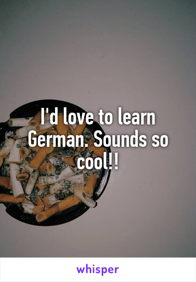 I'd love to learn German. Sounds so cool!!