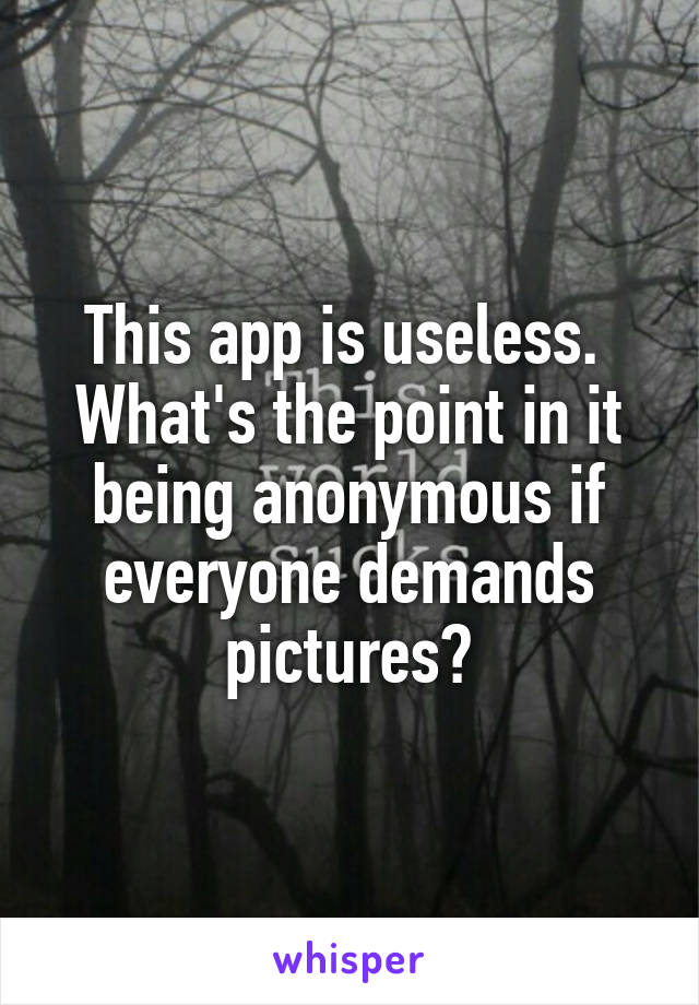 This app is useless. 
What's the point in it being anonymous if everyone demands pictures?