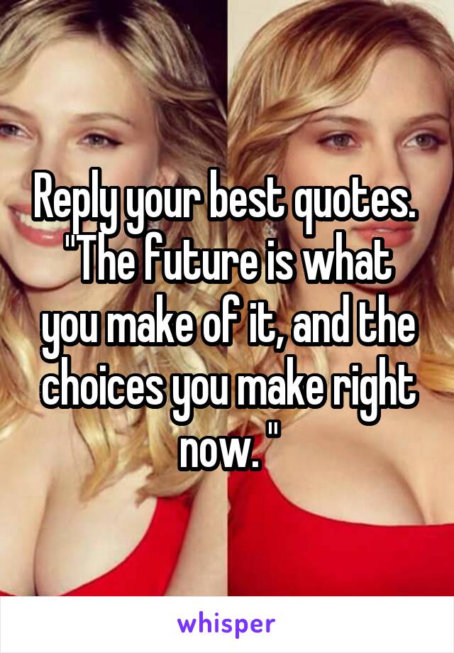 Reply your best quotes. 
"The future is what you make of it, and the choices you make right now. "