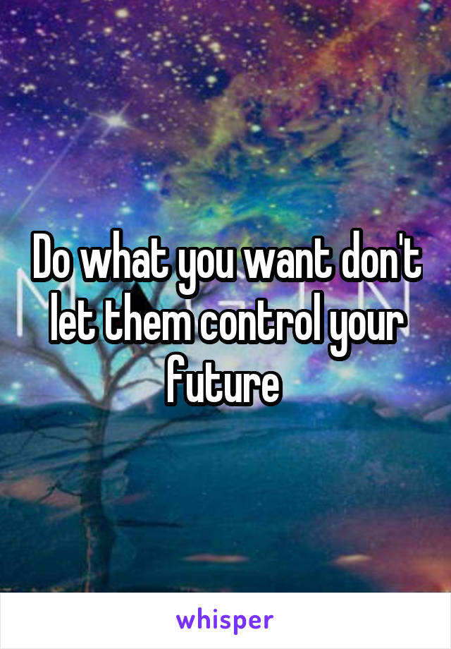 Do what you want don't let them control your future 