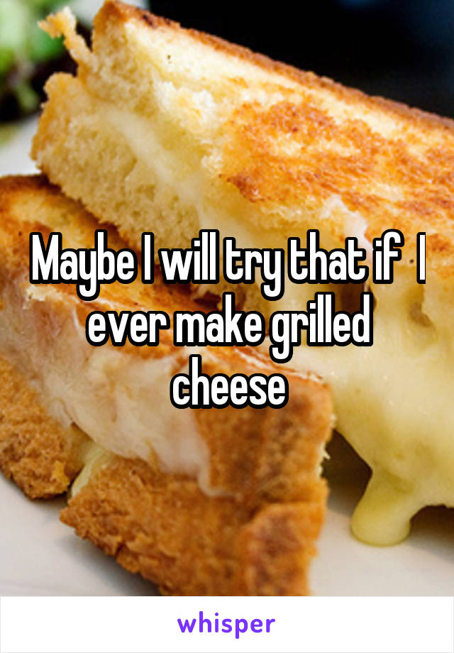 Maybe I will try that if  I ever make grilled cheese