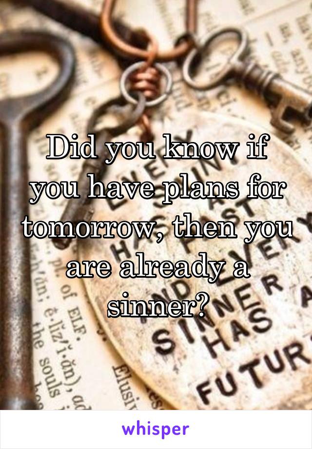 Did you know if you have plans for tomorrow, then you are already a sinner?