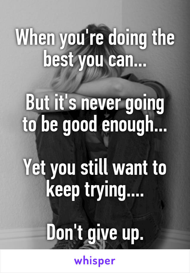 When you're doing the best you can...

But it's never going to be good enough...

Yet you still want to keep trying....

Don't give up.