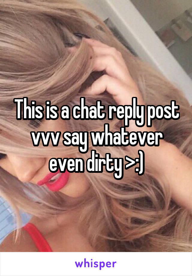 This is a chat reply post vvv say whatever even dirty >:)