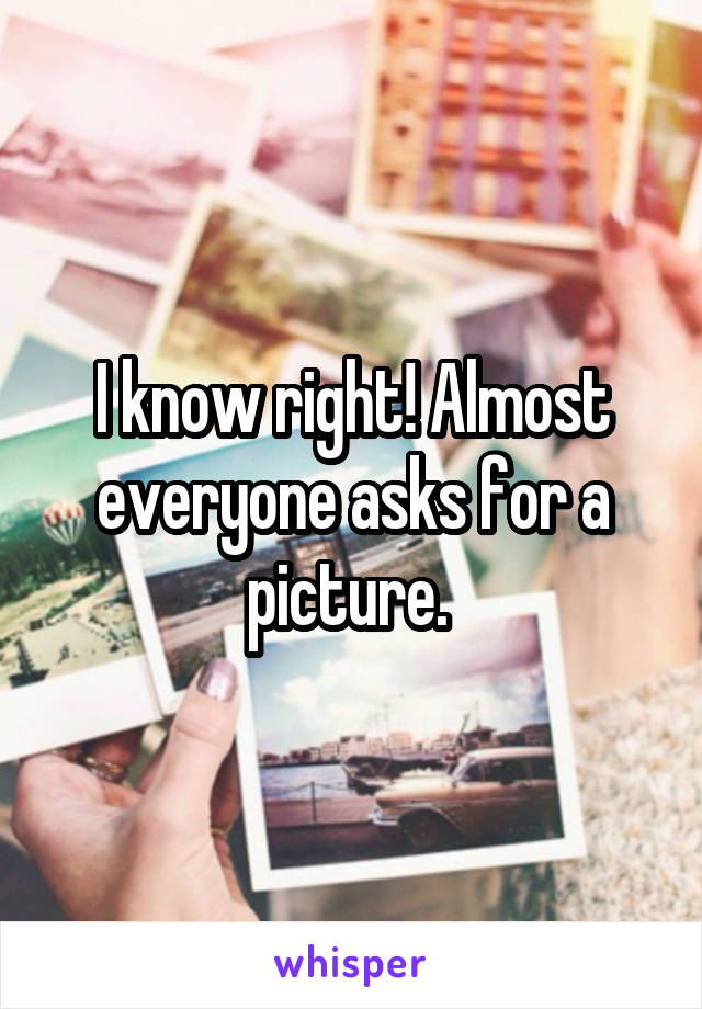 I know right! Almost everyone asks for a picture. 