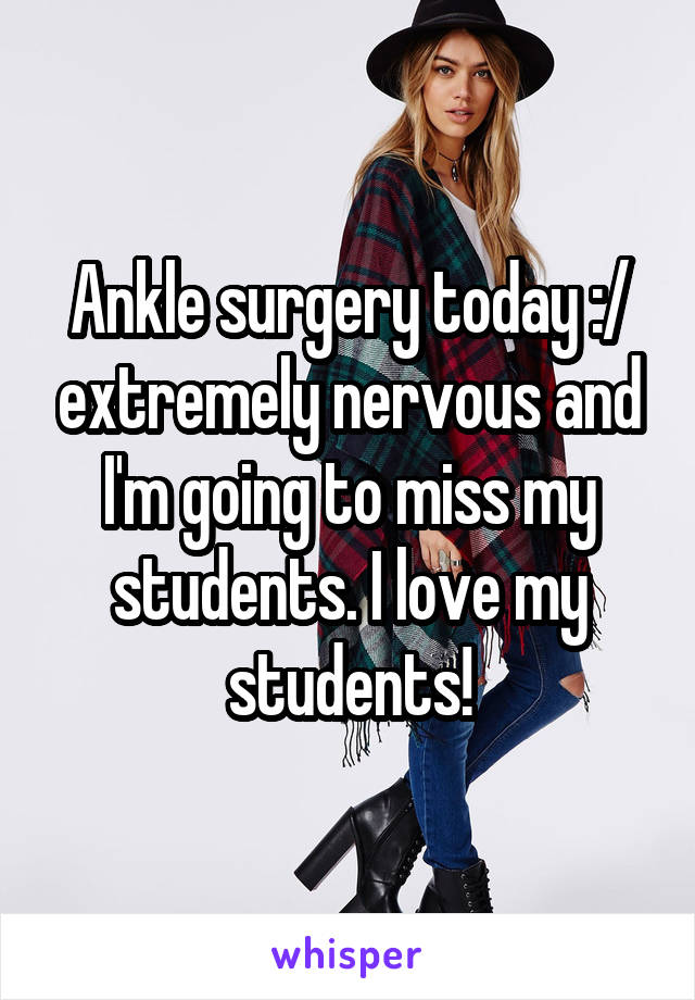 Ankle surgery today :/ extremely nervous and I'm going to miss my students. I love my students!