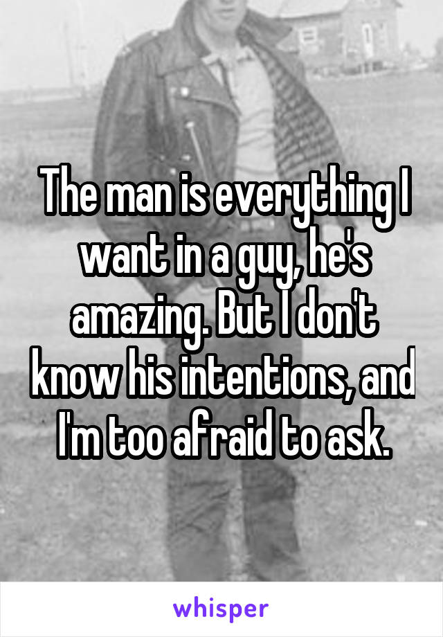 The man is everything I want in a guy, he's amazing. But I don't know his intentions, and I'm too afraid to ask.