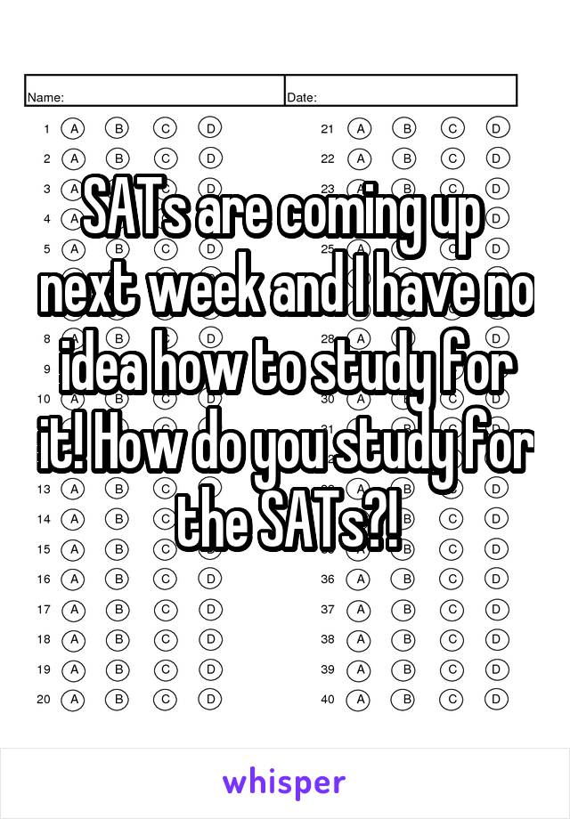 SATs are coming up  next week and I have no idea how to study for it! How do you study for the SATs?!
