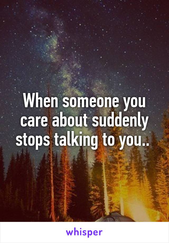 When someone you care about suddenly stops talking to you.. 