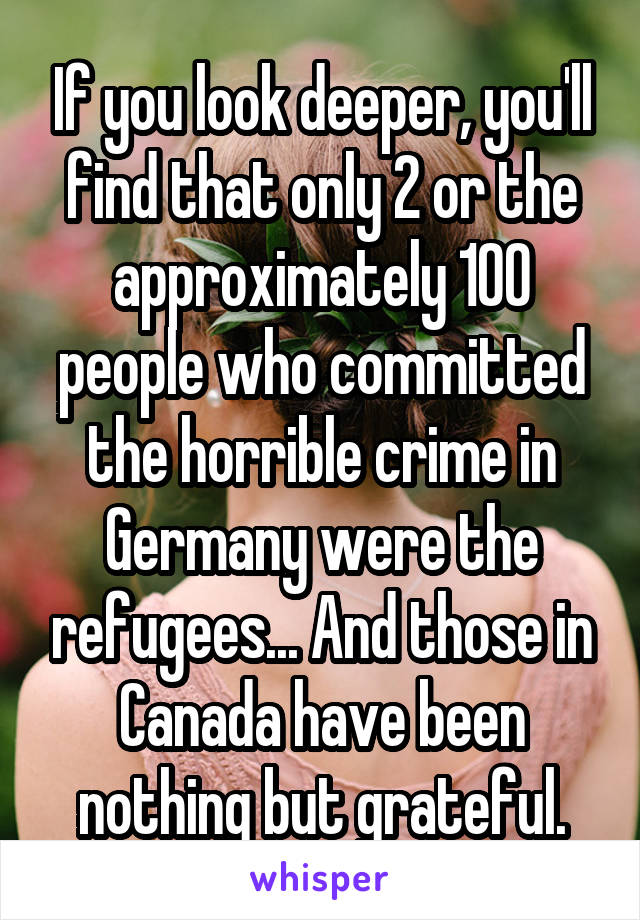 If you look deeper, you'll find that only 2 or the approximately 100 people who committed the horrible crime in Germany were the refugees... And those in Canada have been nothing but grateful.