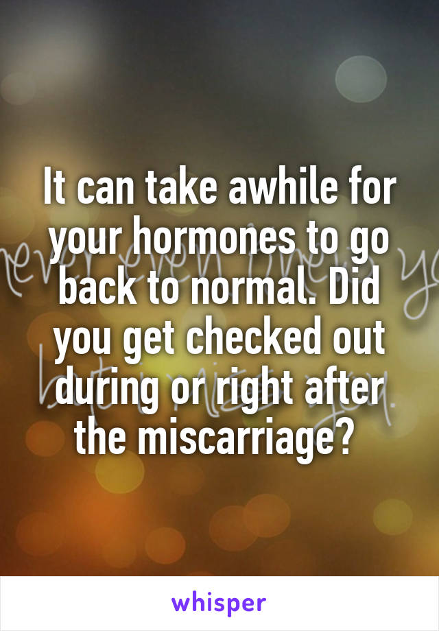 It can take awhile for your hormones to go back to normal. Did you get checked out during or right after the miscarriage? 