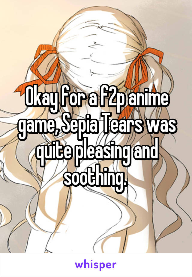 Okay for a f2p anime game, Sepia Tears was quite pleasing and soothing. 