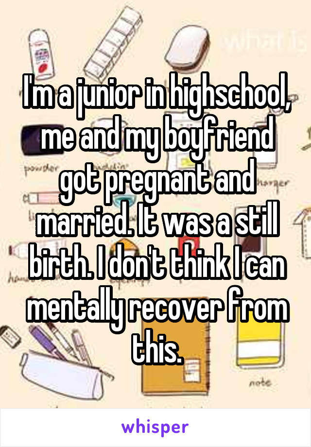 I'm a junior in highschool, me and my boyfriend got pregnant and married. It was a still birth. I don't think I can mentally recover from this.