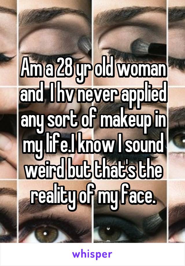 Am a 28 yr old woman and  I hv never applied any sort of makeup in my life.I know I sound weird but that's the reality of my face.