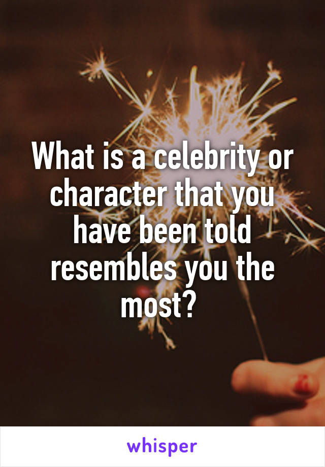 What is a celebrity or character that you have been told resembles you the most? 