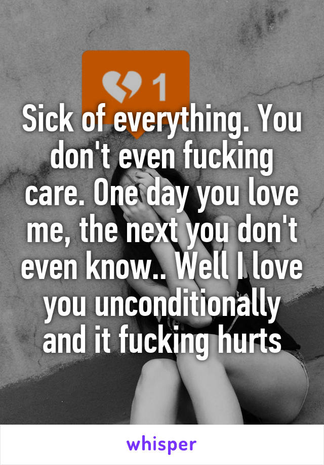 Sick of everything. You don't even fucking care. One day you love me, the next you don't even know.. Well I love you unconditionally and it fucking hurts