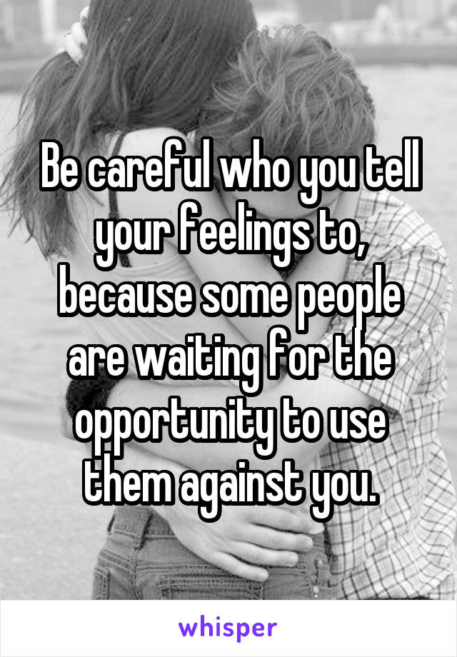 Be careful who you tell your feelings to,
because some people are waiting for the opportunity to use them against you.