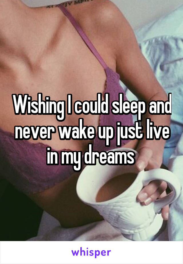 Wishing I could sleep and never wake up just live in my dreams 