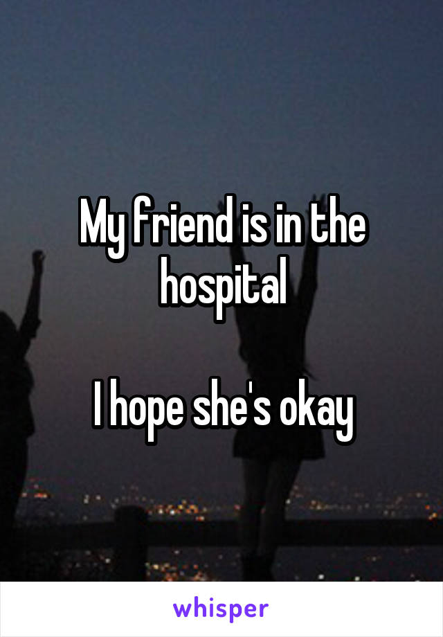 My friend is in the hospital

I hope she's okay