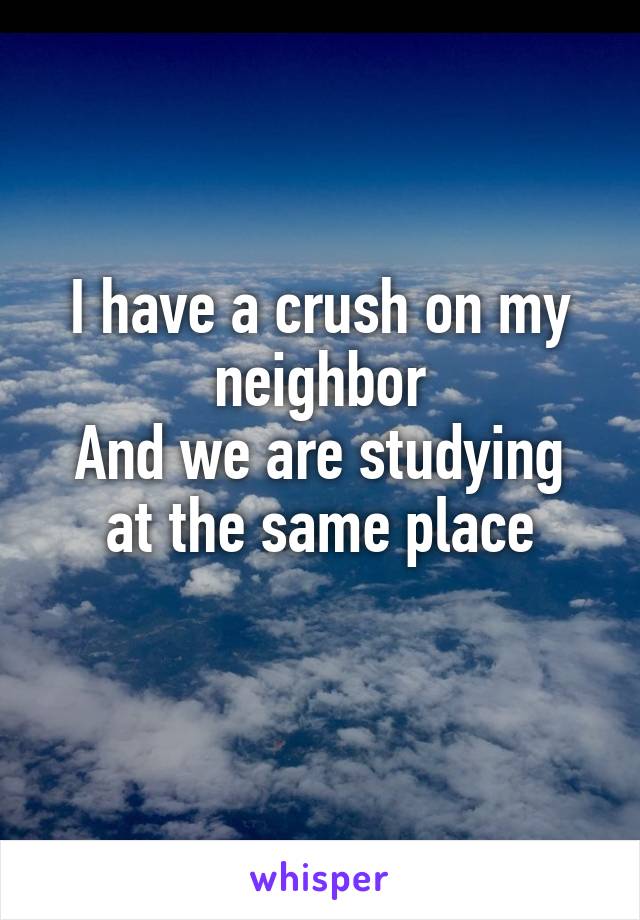 I have a crush on my neighbor
And we are studying at the same place
