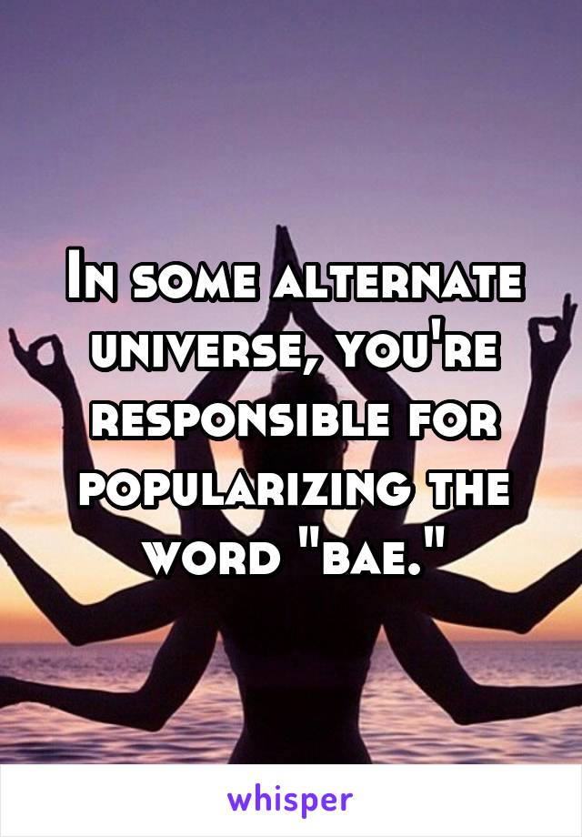 In some alternate universe, you're responsible for popularizing the word "bae."