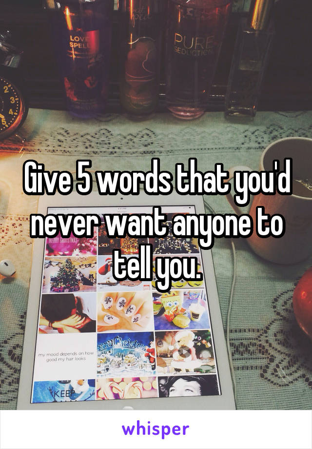 Give 5 words that you'd never want anyone to tell you.