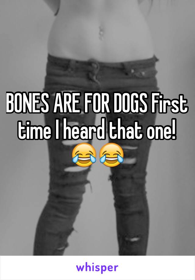 BONES ARE FOR DOGS First time I heard that one!
😂😂