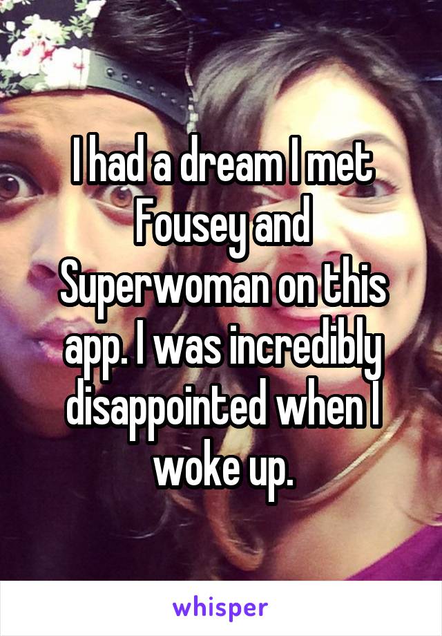 I had a dream I met Fousey and Superwoman on this app. I was incredibly disappointed when I woke up.